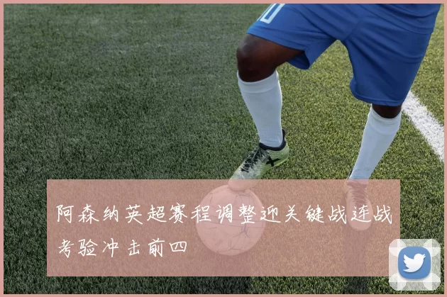 阿森纳英超赛程调整迎关键战连战考验冲击前四