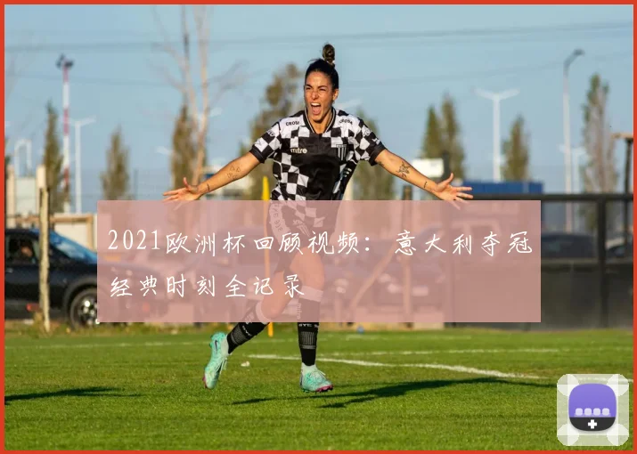 2021欧洲杯回顾视频:意大利夺冠经典时刻全记录