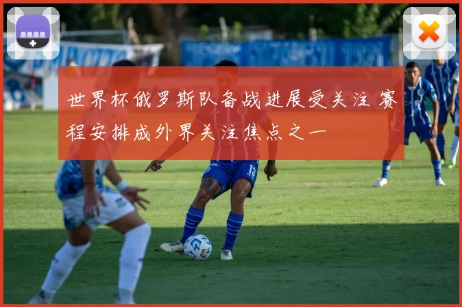 世界杯俄罗斯队备战进展受关注 赛程安排成外界关注焦点之一