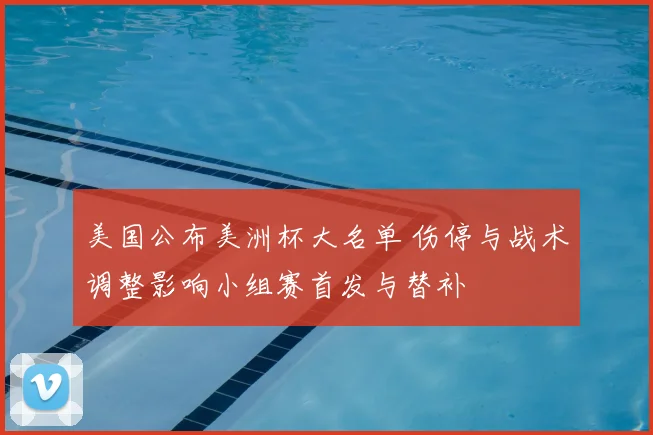 美国公布美洲杯大名单 伤停与战术调整影响小组赛首发与替补