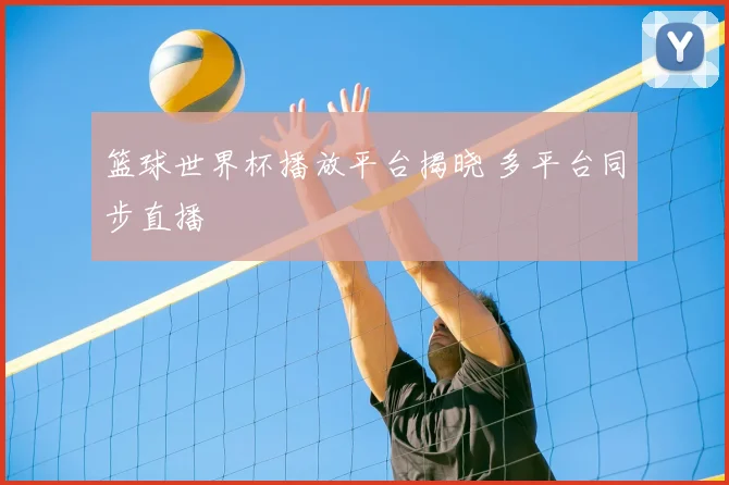 篮球世界杯播放平台揭晓 多平台同步直播