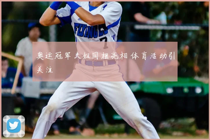 奥运冠军夫妇同框亮相 体育活动引关注