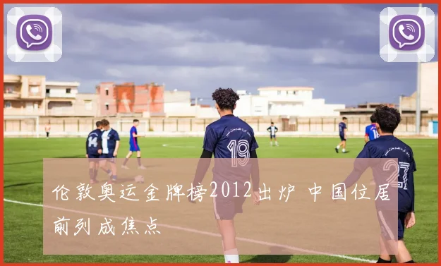 伦敦奥运金牌榜2012出炉 中国位居前列成焦点