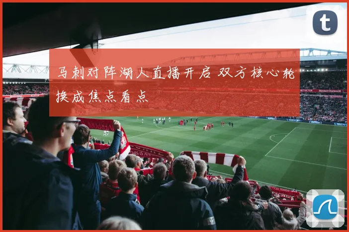 马刺对阵湖人直播开启 双方核心轮换成焦点看点