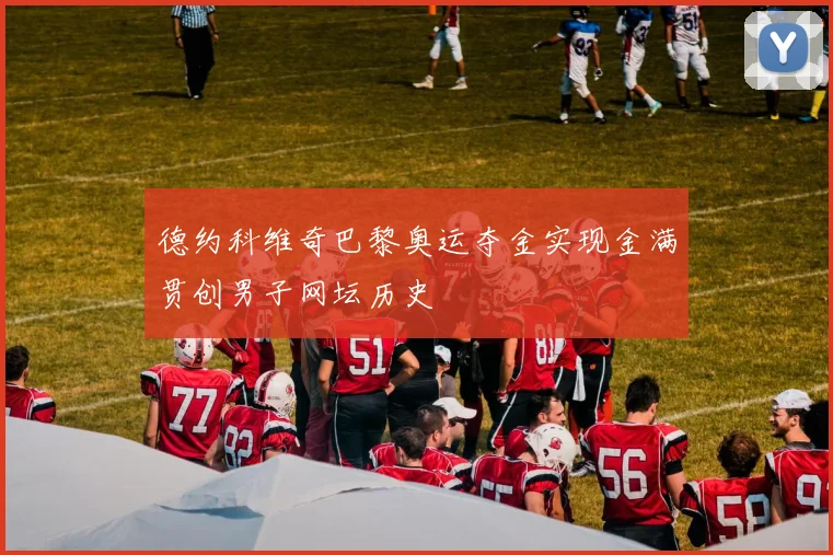 德约科维奇巴黎奥运夺金实现金满贯创男子网坛历史