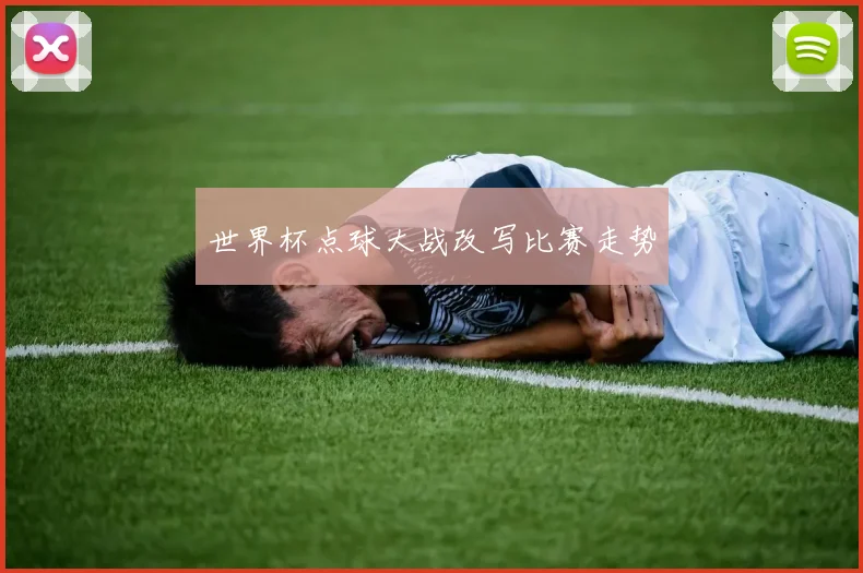 世界杯点球大战改写比赛走势