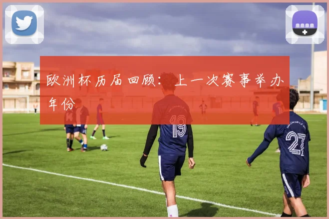 欧洲杯历届回顾:上一次赛事举办年份