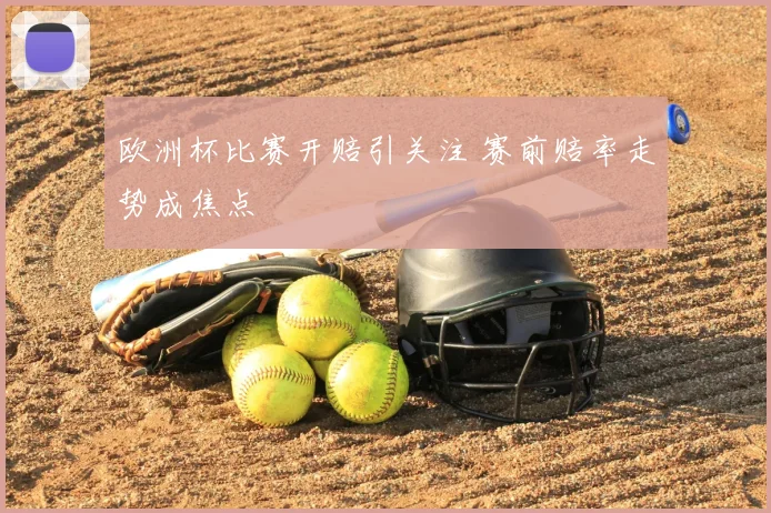 欧洲杯比赛开赔引关注 赛前赔率走势成焦点