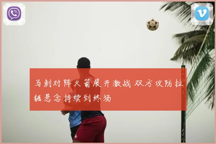 马刺对阵火箭展开激战 双方攻防拉锯悬念持续到终场