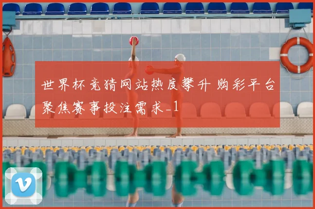 世界杯竞猜网站热度攀升 购彩平台聚焦赛事投注需求_1