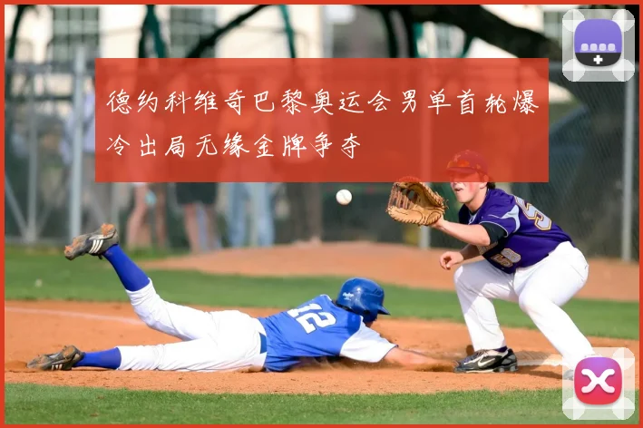 德约科维奇巴黎奥运会男单首轮爆冷出局无缘金牌争夺