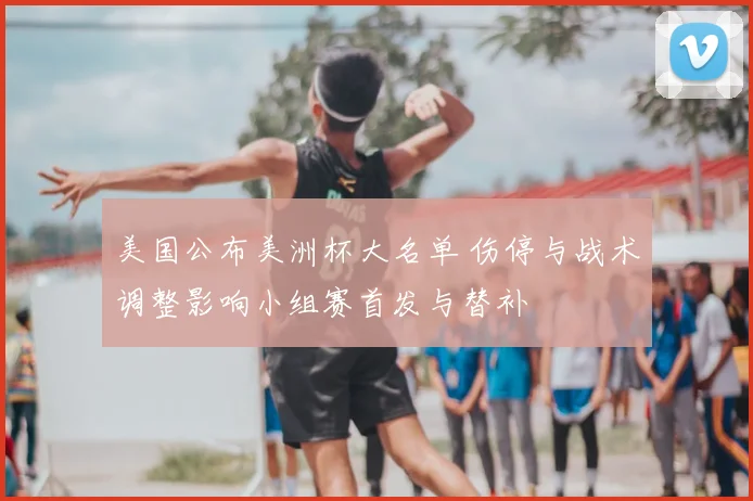 美国公布美洲杯大名单 伤停与战术调整影响小组赛首发与替补