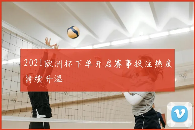 2021欧洲杯下单开启赛事投注热度持续升温