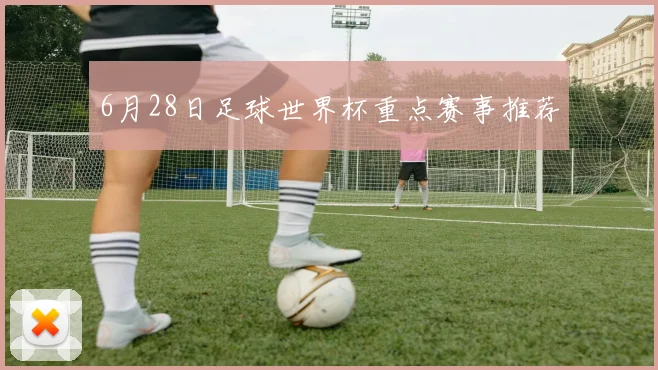 6月28日足球世界杯重点赛事推荐