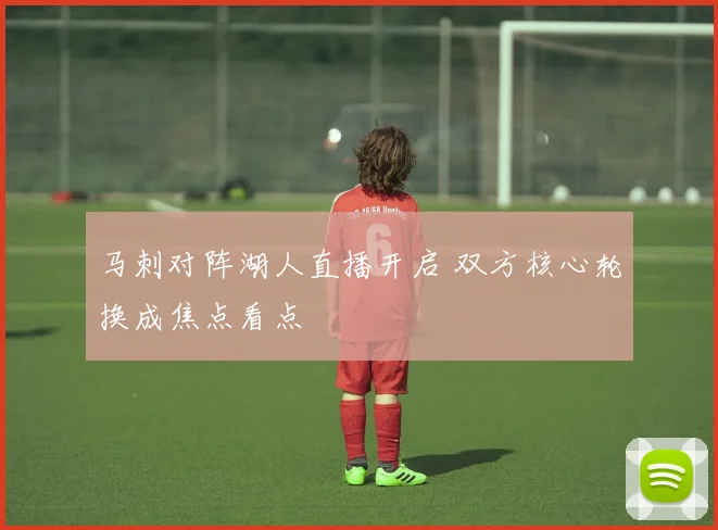 马刺对阵湖人直播开启 双方核心轮换成焦点看点